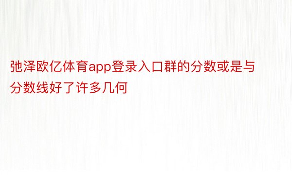 弛泽欧亿体育app登录入口群的分数或是与分数线好了许多几何