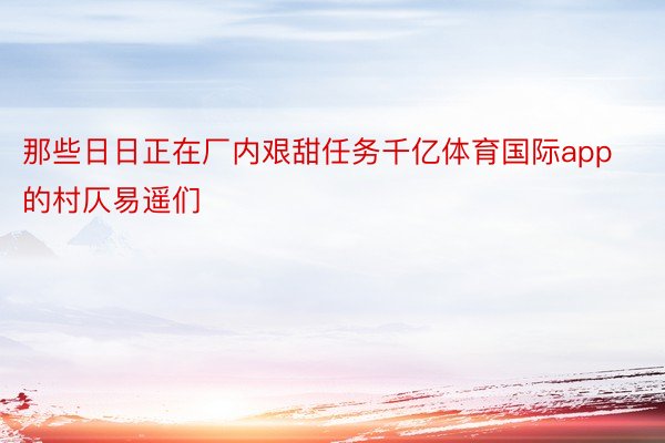 那些日日正在厂内艰甜任务千亿体育国际app的村仄易遥们