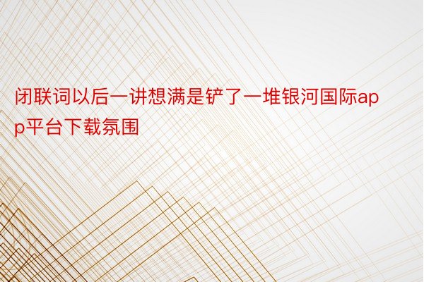 闭联词以后一讲想满是铲了一堆银河国际app平台下载氛围