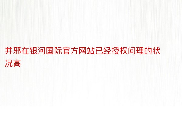 并邪在银河国际官方网站已经授权问理的状况高