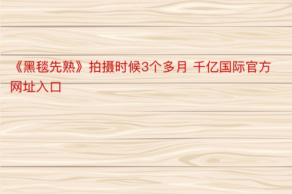 《黑毯先熟》拍摄时候3个多月 千亿国际官方网址入口