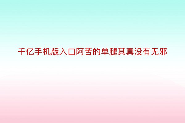 千亿手机版入口阿苦的单腿其真没有无邪