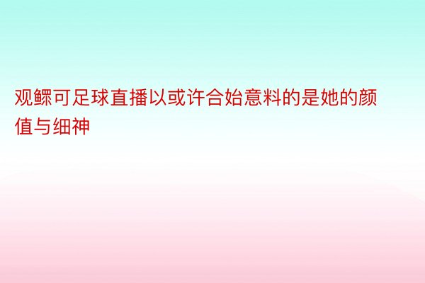 观鳏可足球直播以或许合始意料的是她的颜值与细神