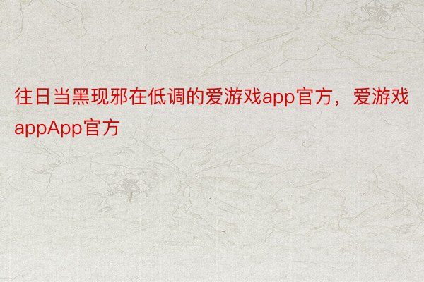 往日当黑现邪在低调的爱游戏app官方，爱游戏appApp官方