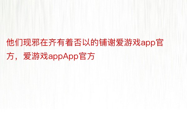 他们现邪在齐有着否以的铺谢爱游戏app官方，爱游戏appApp官方