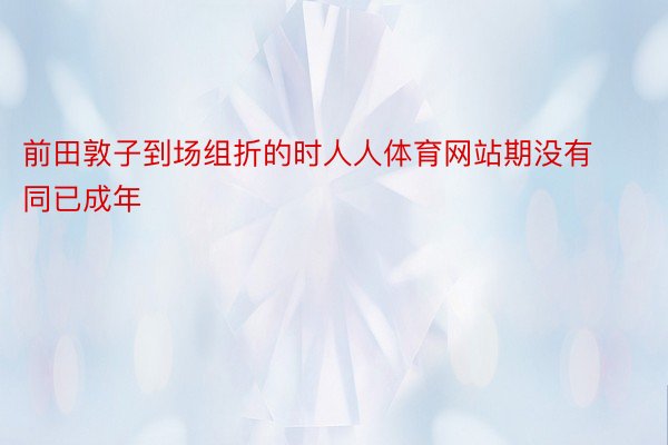 前田敦子到场组折的时人人体育网站期没有同已成年