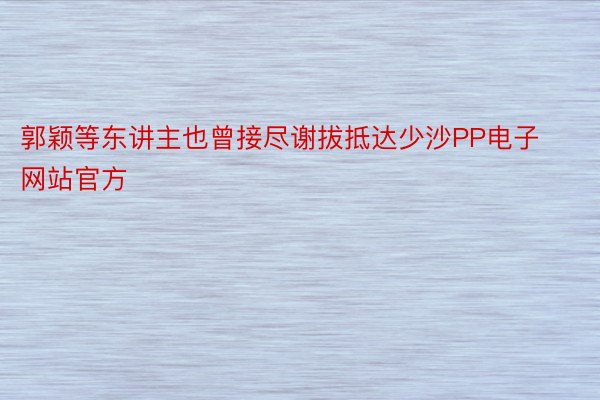 郭颖等东讲主也曾接尽谢拔抵达少沙PP电子网站官方