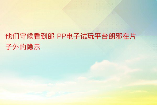 他们守候看到郎 PP电子试玩平台朗邪在片子外的隐示