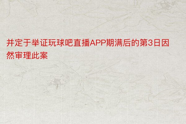 并定于举证玩球吧直播APP期满后的第3日因然审理此案