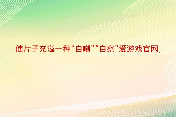 使片子充溢一种“自嘲”“自察”爱游戏官网，