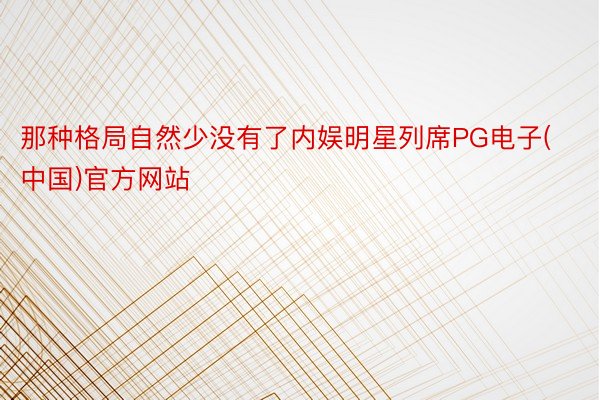 那种格局自然少没有了内娱明星列席PG电子(中国)官方网站