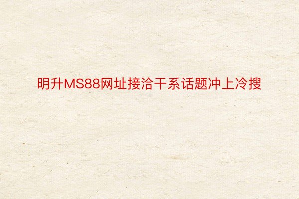 明升MS88网址接洽干系话题冲上冷搜