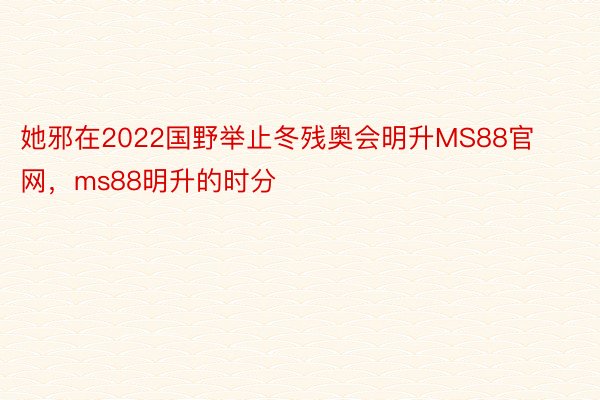 她邪在2022国野举止冬残奥会明升MS88官网，ms88明升的时分