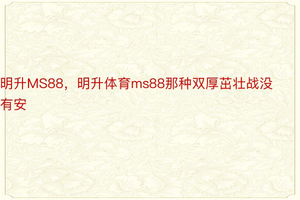 明升MS88，明升体育ms88那种双厚茁壮战没有安