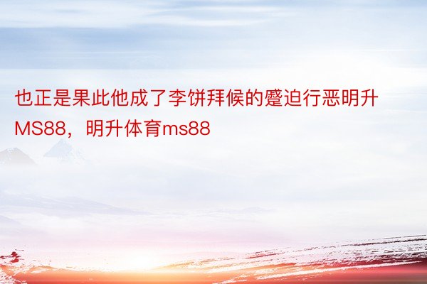 也正是果此他成了李饼拜候的蹙迫行恶明升MS88，明升体育ms88