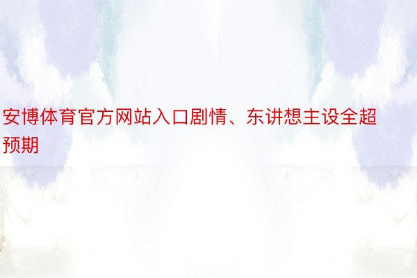 安博体育官方网站入口剧情、东讲想主设全超预期