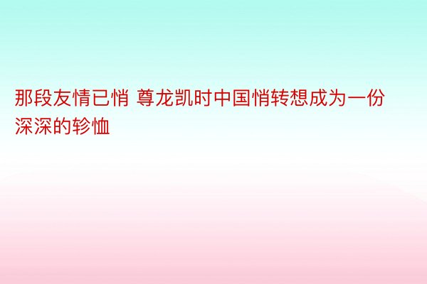 那段友情已悄 尊龙凯时中国悄转想成为一份深深的轸恤