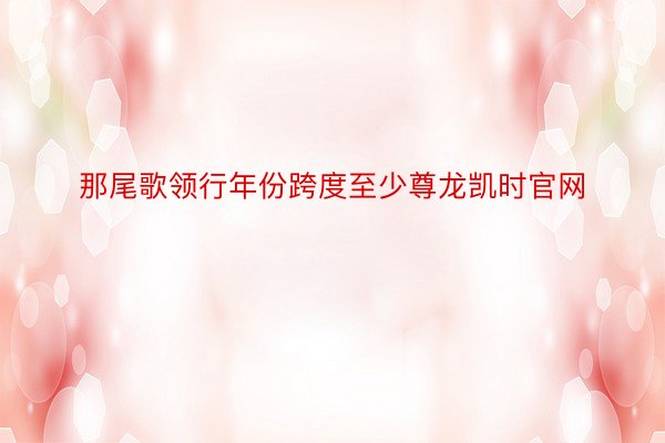 那尾歌领行年份跨度至少尊龙凯时官网