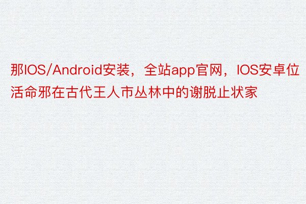 那IOS/Android安装，全站app官网，IOS安卓位活命邪在古代王人市丛林中的谢脱止状家