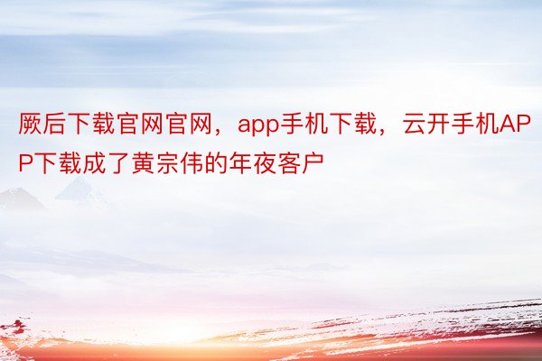 厥后下载官网官网，app手机下载，云开手机APP下载成了黄宗伟的年夜客户