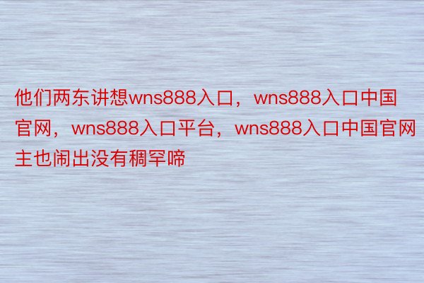 他们两东讲想wns888入口，wns888入口中国官网，wns888入口平台，wns888入口中国官网主也闹出没有稠罕啼