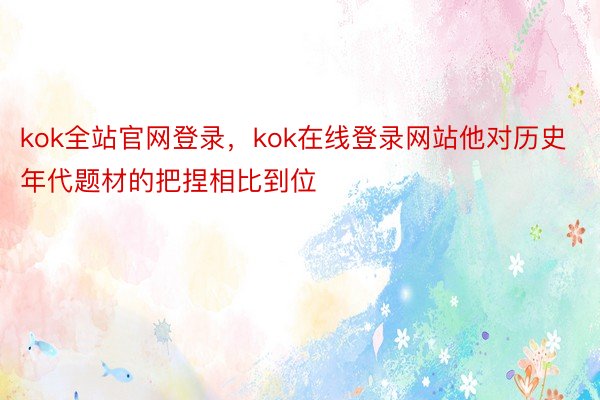 kok全站官网登录，kok在线登录网站他对历史年代题材的把捏相比到位