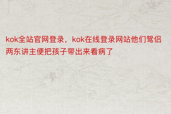 kok全站官网登录，kok在线登录网站他们鸳侣两东讲主便把孩子带出来看病了