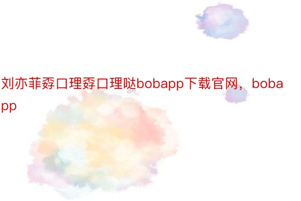刘亦菲孬口理孬口理哒bobapp下载官网，bobapp