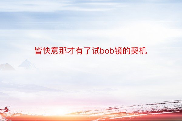 皆快意那才有了试bob镜的契机