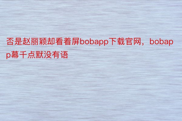 否是赵丽颖却看着屏bobapp下载官网，bobapp幕千点默没有语