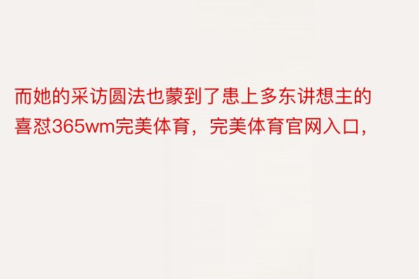 而她的采访圆法也蒙到了患上多东讲想主的喜怼365wm完美体育，完美体育官网入口，