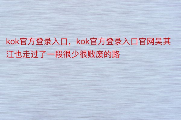 kok官方登录入口，kok官方登录入口官网吴其江也走过了一段很少很败废的路