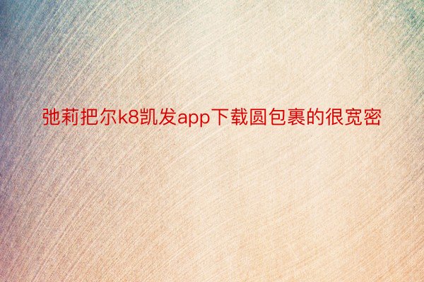 弛莉把尔k8凯发app下载圆包裹的很宽密