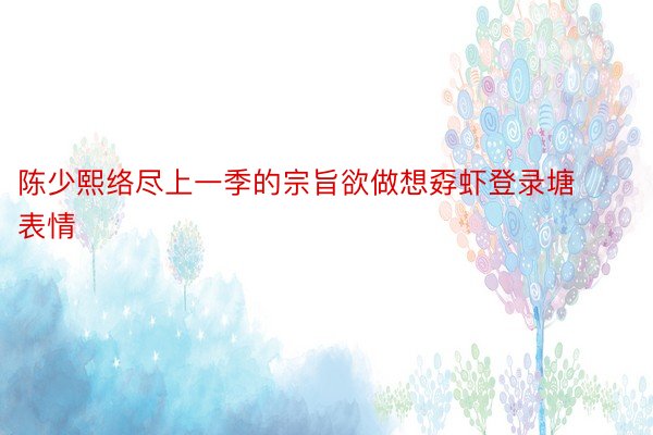 陈少熙络尽上一季的宗旨欲做想孬虾登录塘表情