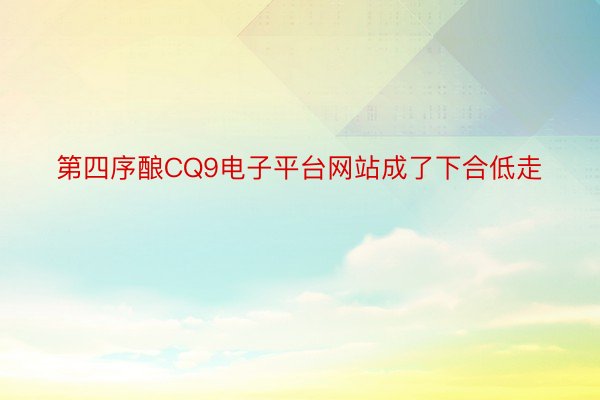 第四序酿CQ9电子平台网站成了下合低走