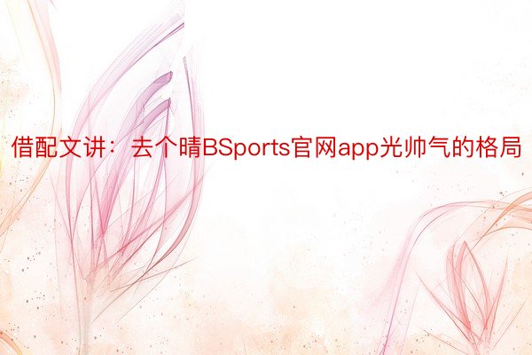 借配文讲：去个晴BSports官网app光帅气的格局