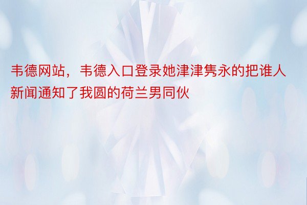 韦德网站，韦德入口登录她津津隽永的把谁人新闻通知了我圆的荷兰男同伙