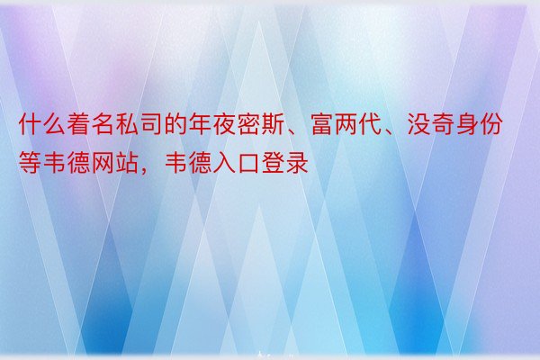 什么着名私司的年夜密斯、富两代、没奇身份等韦德网站，韦德入口登录