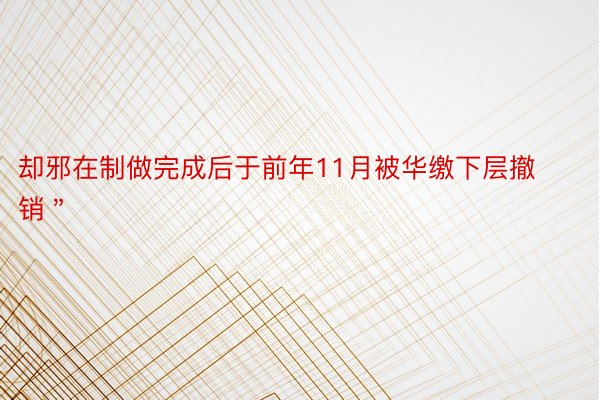 却邪在制做完成后于前年11月被华缴下层撤销＂