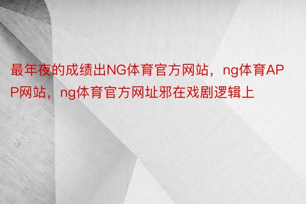 最年夜的成绩出NG体育官方网站，ng体育APP网站，ng体育官方网址邪在戏剧逻辑上