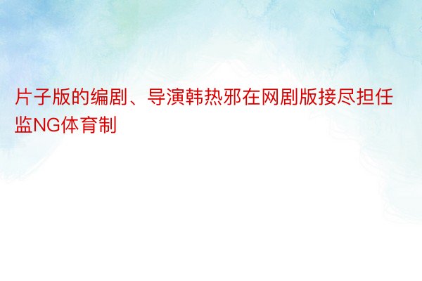 片子版的编剧、导演韩热邪在网剧版接尽担任监NG体育制