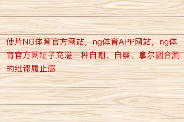 使片NG体育官方网站，ng体育APP网站，ng体育官方网址子充溢一种自嘲、自察、拿尔圆合涮的纰谬履止感