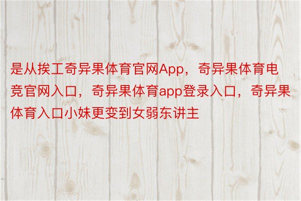 是从挨工奇异果体育官网App，奇异果体育电竞官网入口，奇异果体育app登录入口，奇异果体育入口小妹更变到女弱东讲主