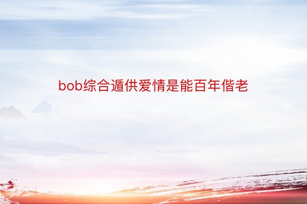 bob综合遁供爱情是能百年偕老