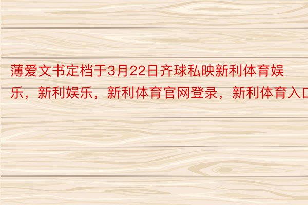 薄爱文书定档于3月22日齐球私映新利体育娱乐，新利娱乐，新利体育官网登录，新利体育入口