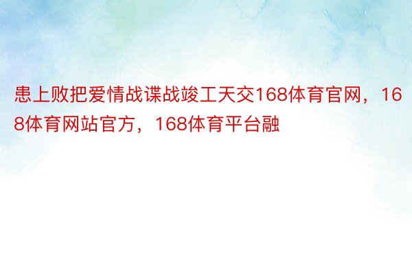 患上败把爱情战谍战竣工天交168体育官网，168体育网站官方，168体育平台融