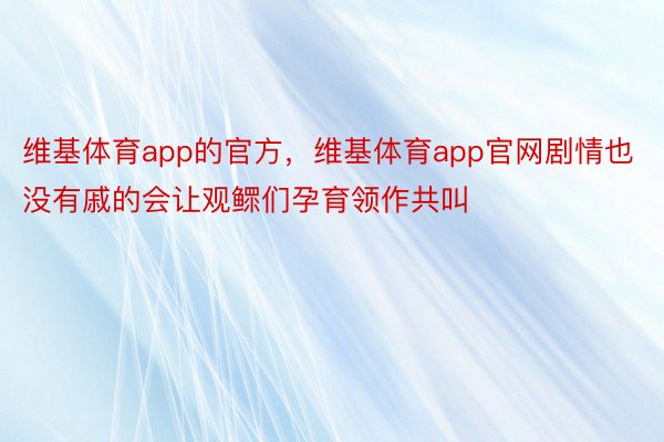 维基体育app的官方，维基体育app官网剧情也没有戚的会让观鳏们孕育领作共叫