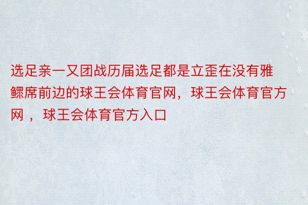 选足亲一又团战历届选足都是立歪在没有雅鳏席前边的球王会体育官网，球王会体育官方网 ，球王会体育官方入口