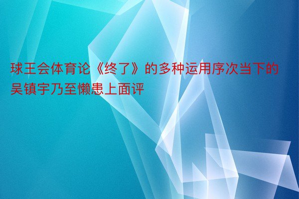 球王会体育论《终了》的多种运用序次当下的吴镇宇乃至懒患上面评