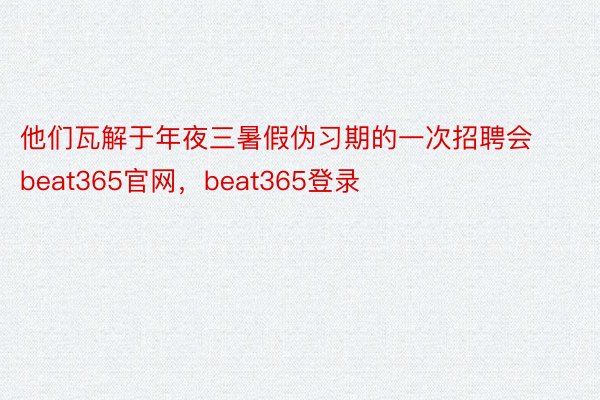 他们瓦解于年夜三暑假伪习期的一次招聘会beat365官网，beat365登录